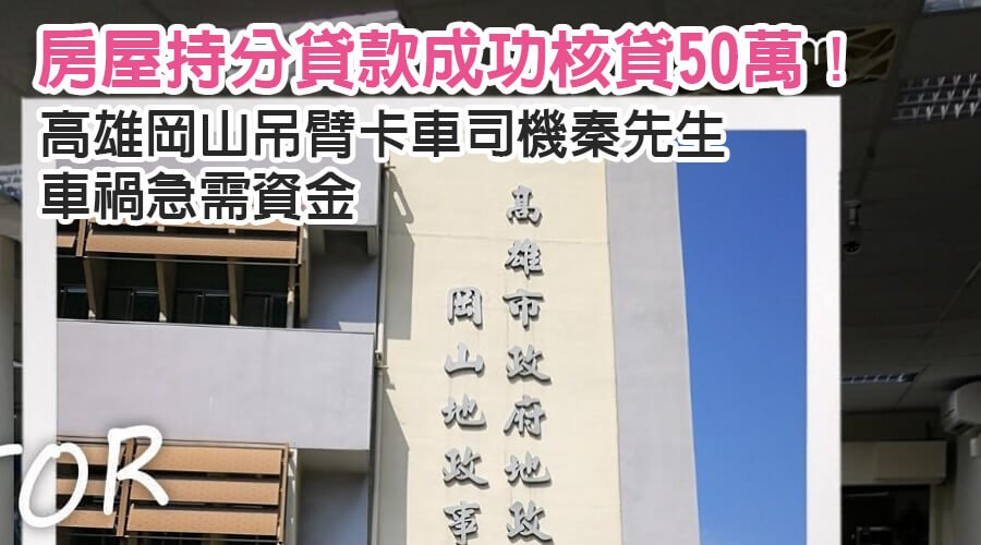 高雄岡山秦先生吊臂卡車司機車禍急需資金，房屋持分貸款成功核貸50萬！