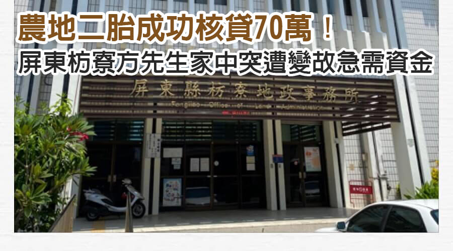 屏東枋寮方先生家中突然遭逢變故急需資金，農地二胎成功核貸70萬！