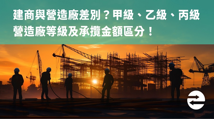 建商與營造廠差別？甲級、乙級、丙級營造廠等級及承攬金額區分！