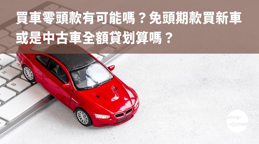 買車零頭款有可能嗎？免頭期款買新車或是中古車全額貸划算嗎？