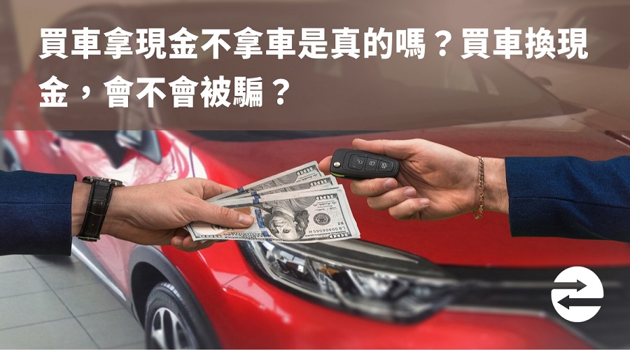 買車拿現金不拿車是真的嗎？買車換現金，會不會被騙？