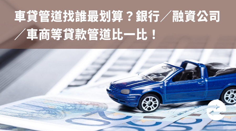 車貸管道找誰最划算？銀行／融資公司／車商等貸款管道比一比！