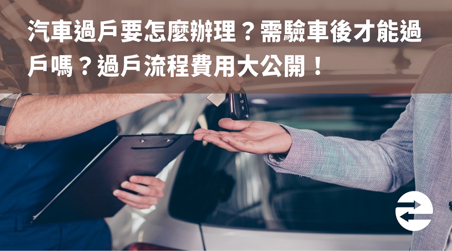 汽車過戶要怎麼辦理？需驗車後才能過戶嗎？過戶流程費用大公開！