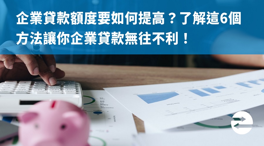 企業貸款額度要如何提高？了解這6個方法讓你企業貸款無往不利！