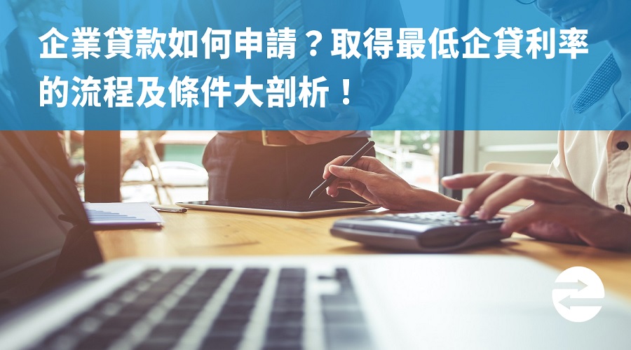 企業貸款如何申請？取得最低企貸利率的流程及條件大剖析！