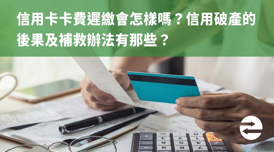 信用卡卡費遲繳會怎樣嗎？信用破產的後果及補救辦法有那些？