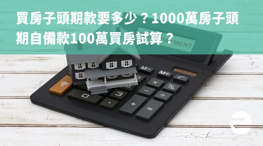 買房子頭期款要多少？1000萬房子頭期自備款100萬買房試算？