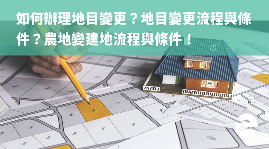 如何辦理地目變更？地目變更流程與條件？農地變建地流程與條件