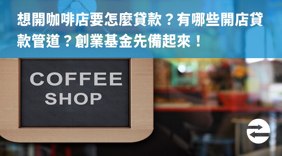 想開咖啡店要怎麼貸款？有哪些開店貸款管道？創業基金先備起來！