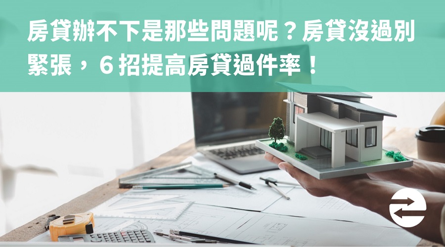 房貸辦不下是那些問題呢？房貸沒過別緊張，６招提高房貸過件率！