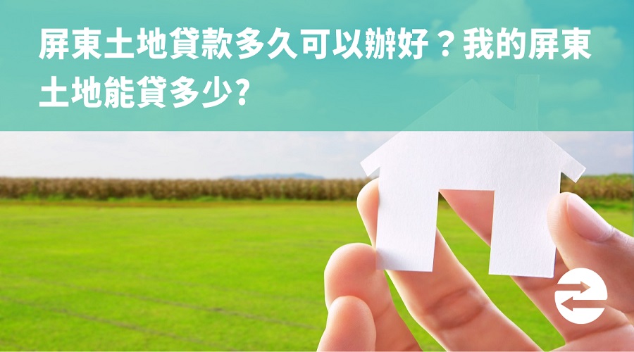 屏東土地貸款多久可以辦好？我的屏東土地能貸多少?