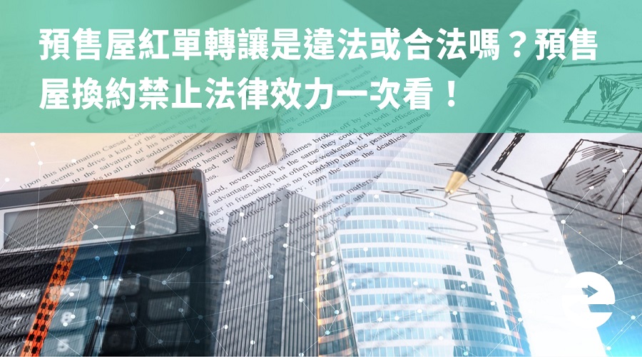 預售屋紅單轉讓是違法或合法嗎？預售屋換約禁止法律效力一次看！