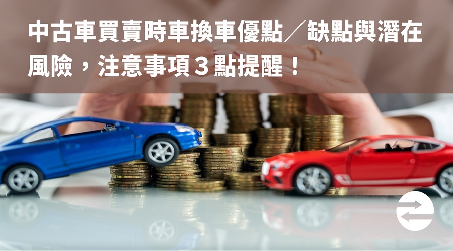 中古車買賣時車換車優點／缺點與潛在風險，注意事項３點提醒！